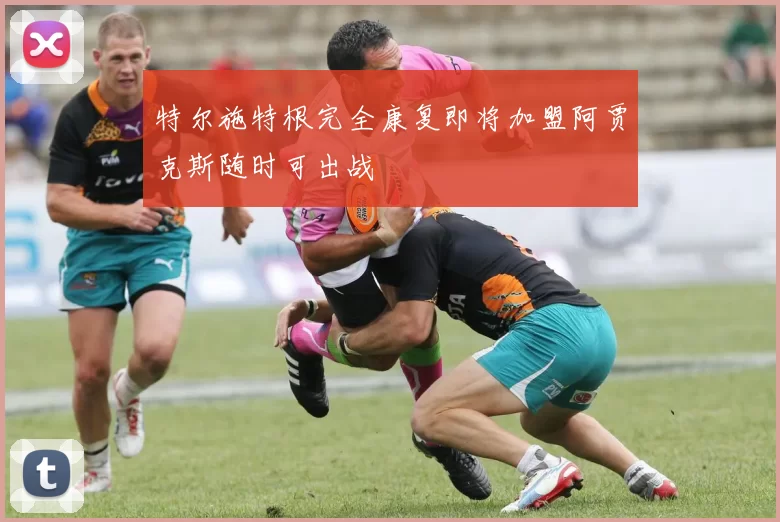 特尔施特根完全康复即将加盟阿贾克斯随时可出战