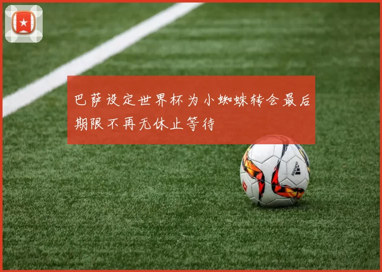 巴萨设定世界杯为小蜘蛛转会最后期限不再无休止等待