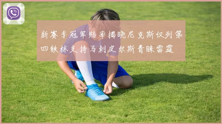 新赛季冠军赔率揭晓尼克斯仅列第四铁林支持马刺皮尔斯青睐雷霆