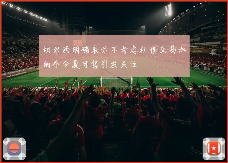 切尔西明确表示不考虑租借交易加纳乔今夏可售引发关注