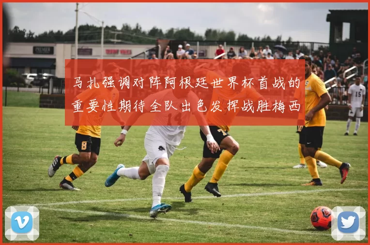 马扎强调对阵阿根廷世界杯首战的重要性期待全队出色发挥战胜梅西