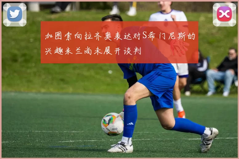 加图索向拉齐奥表达对S希门尼斯的兴趣米兰尚未展开谈判